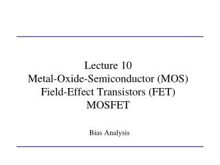 Lecture 10 Metal-Oxide-Semiconductor (MOS) Field-Effect Transistors (FET) MOSFET Bias Analysis