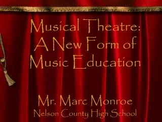 Musical Theatre: A New Form of Music Education Mr. Marc Monroe Nelson County High School