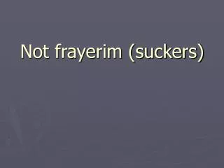 Not frayerim (suckers)