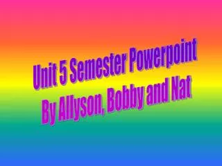 Unit 5 Semester Powerpoint By Allyson, Bobby and Nat