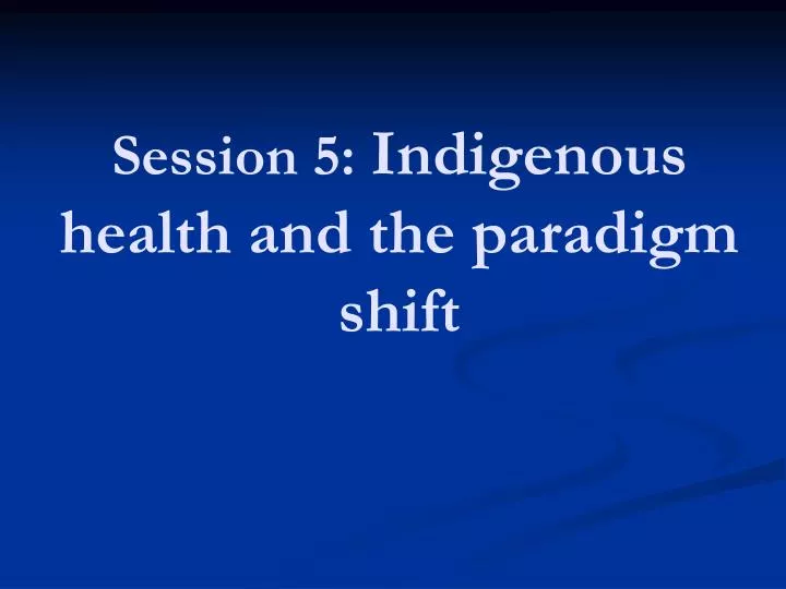 session 5 indigenous health and the paradigm shift