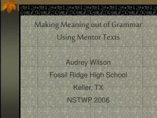 Making Meaning out of Grammar Using Mentor Texts Audrey Wilson Fossil Ridge High School Keller, TX