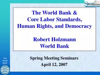 The World Bank &amp; Core Labor Standards, Human Rights, and Democracy Robert Holzmann World Bank
