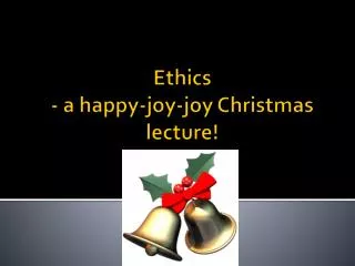 Ethics - a happy-joy-joy Christmas lecture!