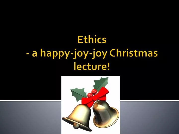 ethics a happy joy joy christmas lecture