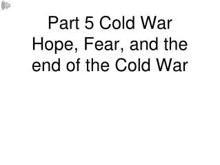 Part 5 Cold War Hope, Fear, and the end of the Cold War