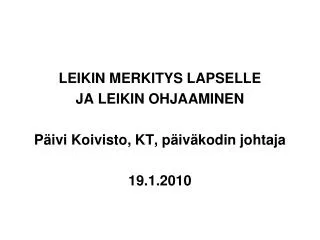 LEIKIN MERKITYS LAPSELLE JA LEIKIN OHJAAMINEN Päivi Koivisto, KT, päiväkodin johtaja 19.1.2010