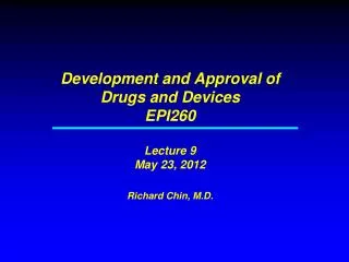 Development and Approval of Drugs and Devices EPI260 Lecture 9 May 23, 2012 Richard Chin, M.D.