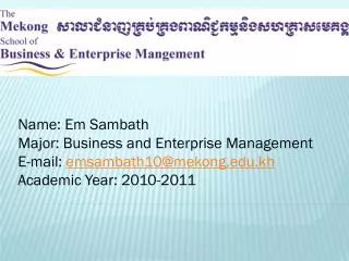 Name: Em Sambath Major: Business and Enterprise Management E-mail: emsambath10@mekong.kh