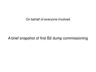 On behalf of everyone involved A brief snapshot of first B2 dump commissioning