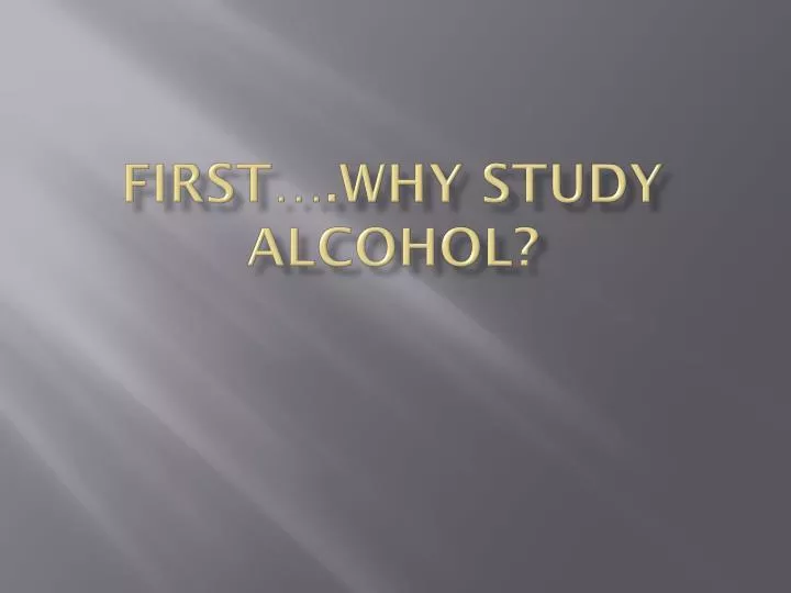 first why study alcohol