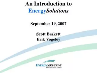 An Introduction to Energy Solutions September 19, 2007 Scott Baskett Erik Vogeley
