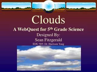 Clouds A WebQuest for 5 th Grade Science Designed By: Sean Fitzgerald EDU 505: Dr. Harrison Yang
