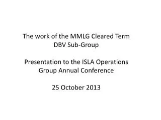 The work of the MMLG Cleared Term DBV Sub-Group Presentation to the ISLA Operations