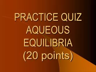 PRACTICE QUIZ AQUEOUS EQUILIBRIA (20 points)