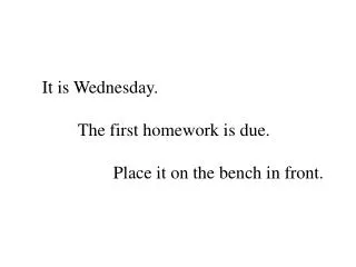 It is Wednesday. 	The first homework is due. 		Place it on the bench in front.