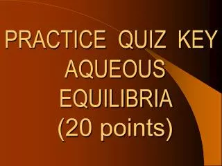 PRACTICE QUIZ KEY AQUEOUS EQUILIBRIA (20 points)