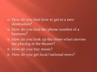 How do you find how to get to a new destination? How do you find the phone number of a business?
