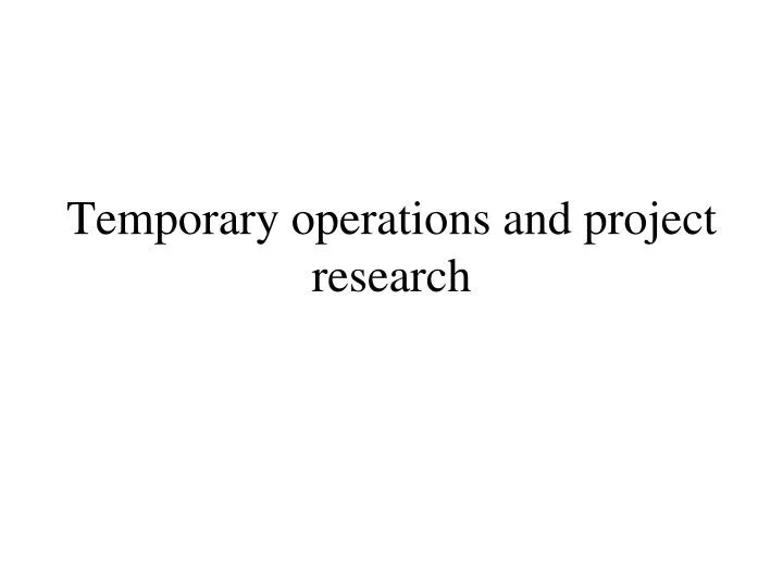 temporary operations and project research