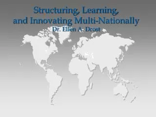 Structuring, Learning, and Innovating Multi-Nationally Dr. Ellen A. Drost