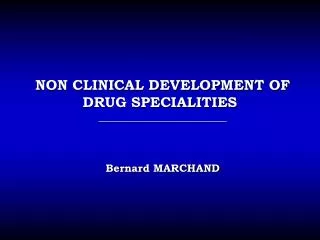 NON CLINICAL DEVELOPMENT OF DRUG SPECIALITIES ________________________ Bernard MARCHAND