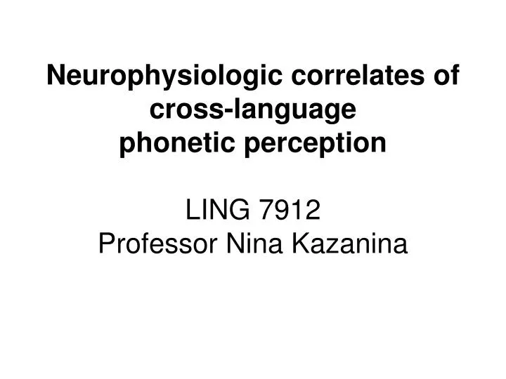 neurophysiologic correlates of cross language phonetic perception ling 7912 professor nina kazanina