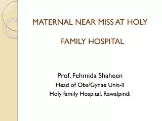 MATERNAL NEAR MISS AT HOLY FAMILY HOSPITAL Prof. Fehmida Shaheen Head of Obs/Gynae Unit-II