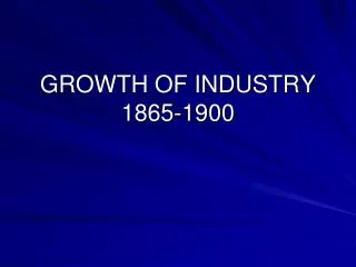 GROWTH OF INDUSTRY 1865-1900
