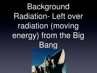 Background Radiation- Left over radiation (moving energy) from the Big Bang