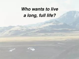 Who wants to live a long, full life?