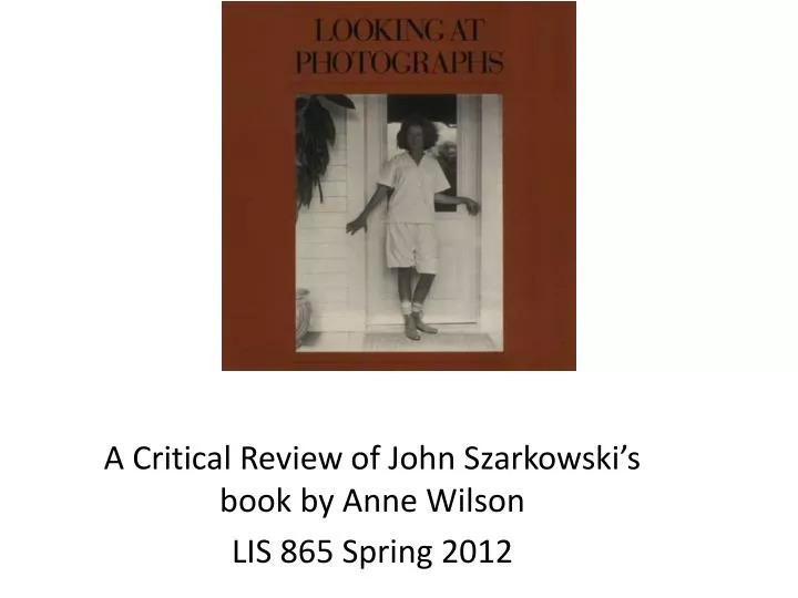 a critical review of john szarkowski s book by anne wilson lis 865 spring 2012