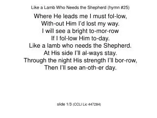 Like a Lamb Who Needs the Shepherd (hymn #25) Where He leads me I must fol-low,