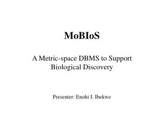 MoBIoS A Metric-space DBMS to Support Biological Discovery Presenter: Enohi I. Ibekwe