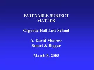PATENABLE SUBJECT MATTER Osgoode Hall Law School A. David Morrow Smart &amp; Biggar March 8, 2005