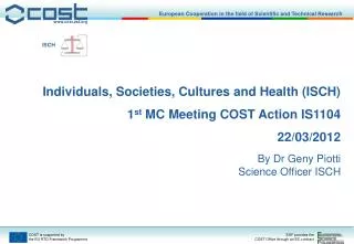 Individuals, Societies, Cultures and Health (ISCH) 1 st MC Meeting COST Action IS1104 22/03/2012