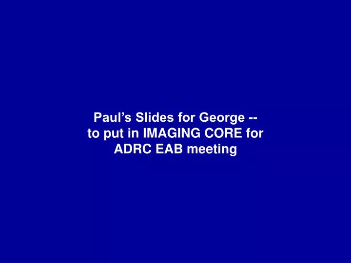 paul s slides for george to put in imaging core for adrc eab meeting