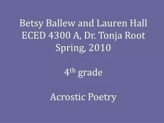 Betsy Ballew and Lauren Hall ECED 4300 A, Dr. Tonja Root Spring, 2010 4 th grade Acrostic Poetry