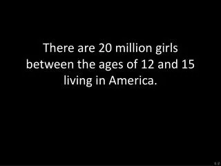There are 20 million girls between the ages of 12 and 15 living in America.