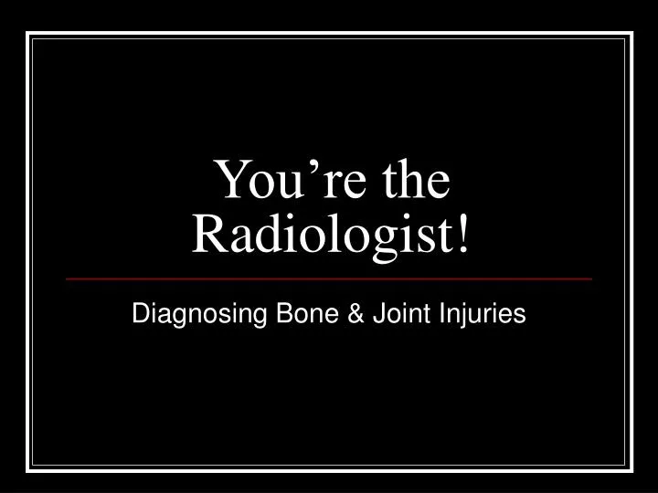 you re the radiologist
