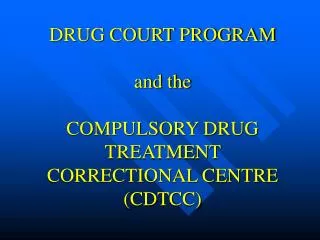DRUG COURT PROGRAM and the COMPULSORY DRUG TREATMENT CORRECTIONAL CENTRE (CDTCC)