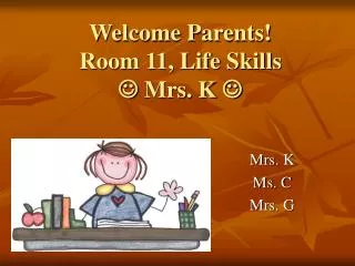 Welcome Parents! Room 11, Life Skills ? Mrs. K ?