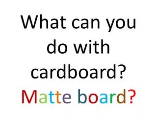 What can you do with cardboard? M a t t e b o a r d ?