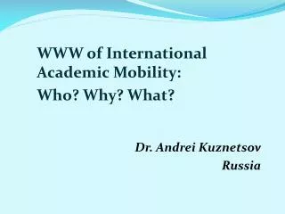 WWW of International Academic Mobility: Who? Why? What? Dr. Andrei Kuznetsov Russia