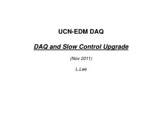 UCN-EDM DAQ DAQ and Slow Control Upgrade (Nov 2011) L.Lee