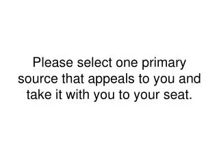 Please select one primary source that appeals to you and take it with you to your seat.