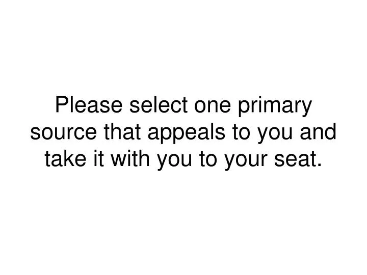 please select one primary source that appeals to you and take it with you to your seat