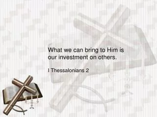 What we can bring to Him is our investment on others.