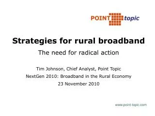 Strategies for rural broadband The need for radical action Tim Johnson, Chief Analyst, Point Topic