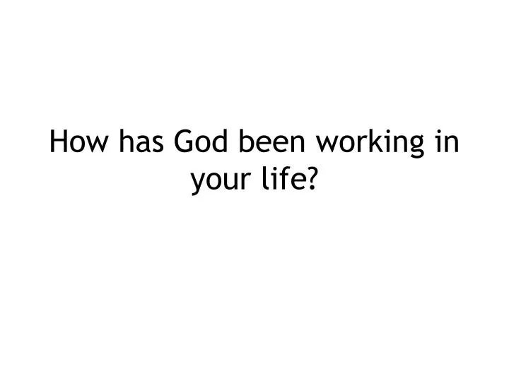 how has god been working in your life