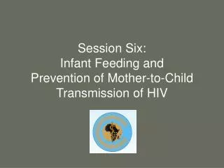 Session Six: Infant Feeding and Prevention of Mother-to-Child Transmission of HIV